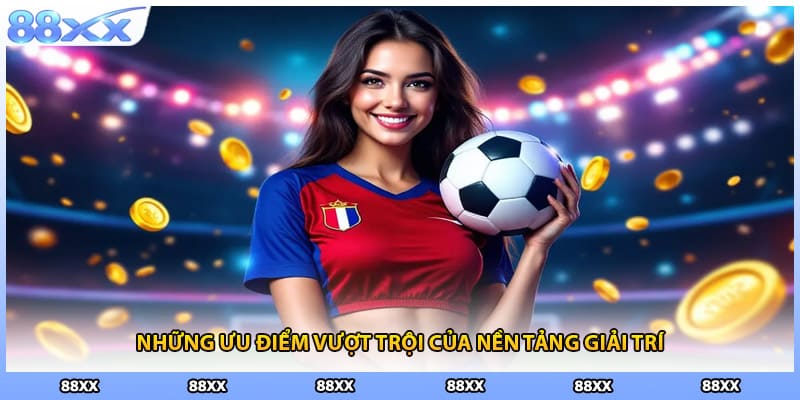 Những ưu điểm vượt trội của nền tảng giải trí